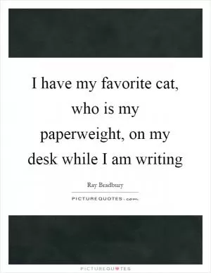 I have my favorite cat, who is my paperweight, on my desk while I am writing Picture Quote #1