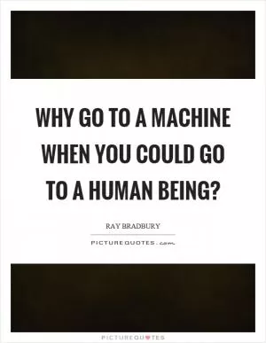 Why go to a machine when you could go to a human being? Picture Quote #1