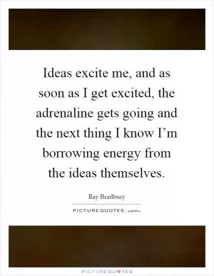 Ideas excite me, and as soon as I get excited, the adrenaline gets going and the next thing I know I’m borrowing energy from the ideas themselves Picture Quote #1