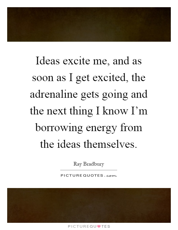 Ideas excite me, and as soon as I get excited, the adrenaline gets going and the next thing I know I'm borrowing energy from the ideas themselves Picture Quote #1