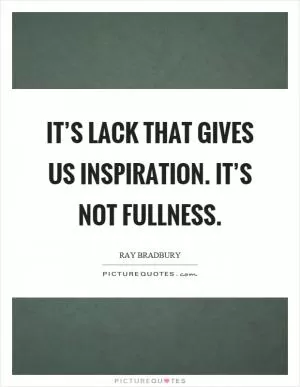 It’s lack that gives us inspiration. It’s not fullness Picture Quote #1