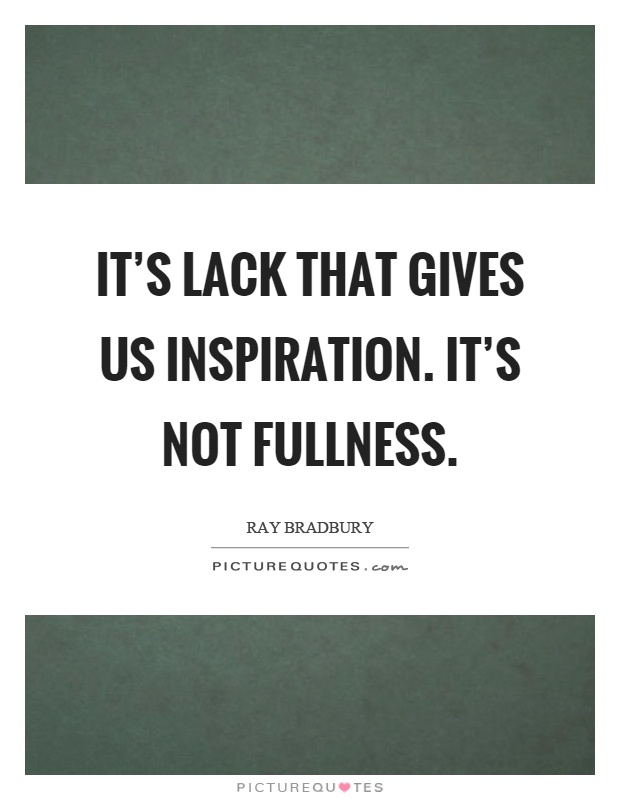 It's lack that gives us inspiration. It's not fullness Picture Quote #1