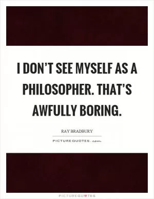 I don’t see myself as a philosopher. That’s awfully boring Picture Quote #1
