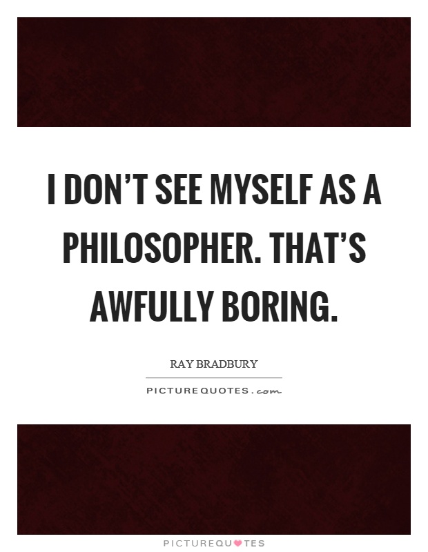 I don't see myself as a philosopher. That's awfully boring Picture Quote #1