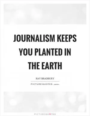 Journalism keeps you planted in the earth Picture Quote #1