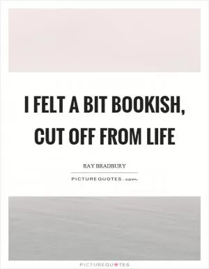I felt a bit bookish, cut off from life Picture Quote #1