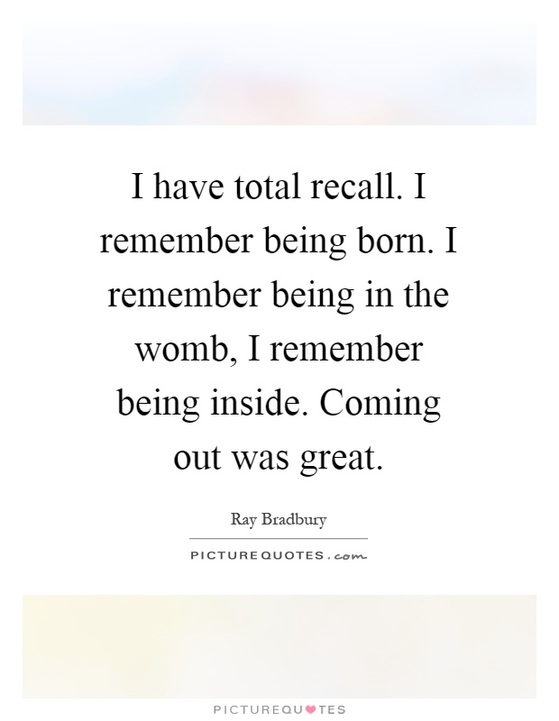 I have total recall. I remember being born. I remember being in the womb, I remember being inside. Coming out was great Picture Quote #1