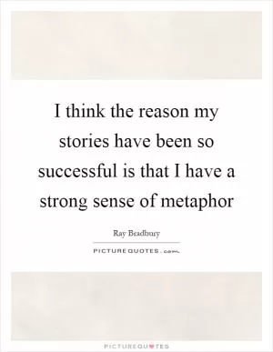 I think the reason my stories have been so successful is that I have a strong sense of metaphor Picture Quote #1