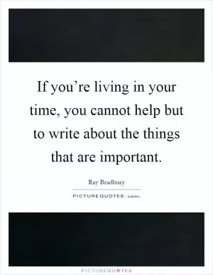If you’re living in your time, you cannot help but to write about the things that are important Picture Quote #1