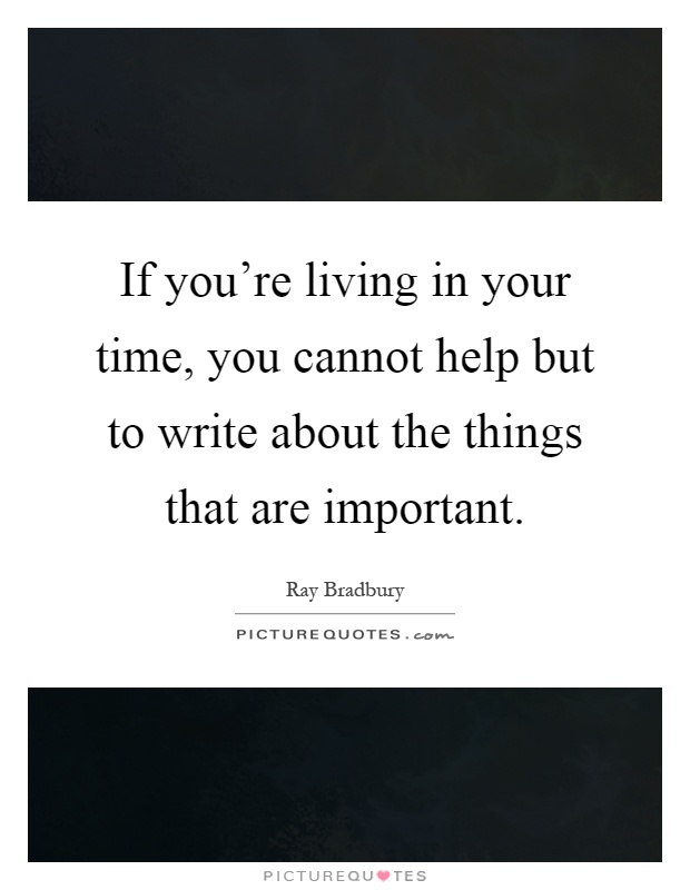 If you're living in your time, you cannot help but to write about the things that are important Picture Quote #1