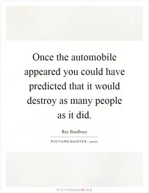 Once the automobile appeared you could have predicted that it would destroy as many people as it did Picture Quote #1