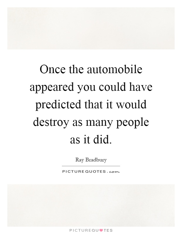 Once the automobile appeared you could have predicted that it would destroy as many people as it did Picture Quote #1