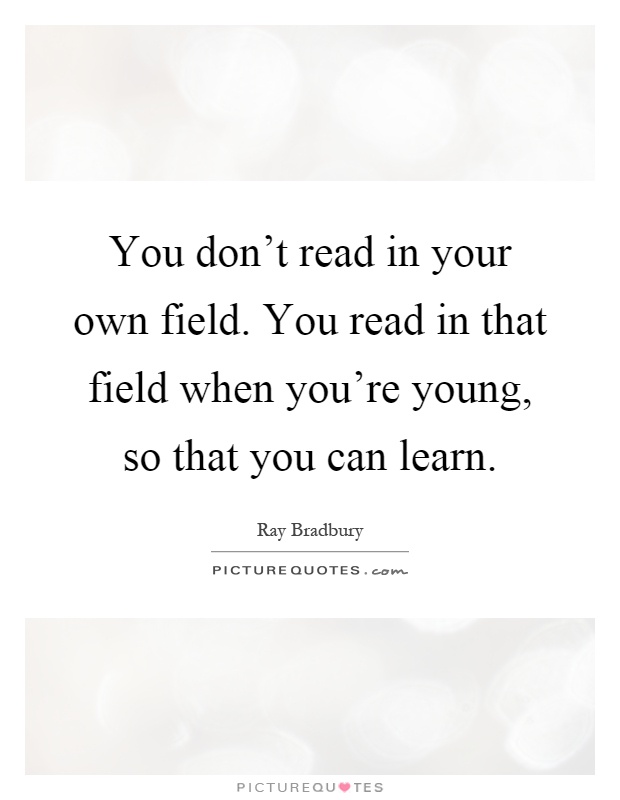 You don't read in your own field. You read in that field when you're young, so that you can learn Picture Quote #1