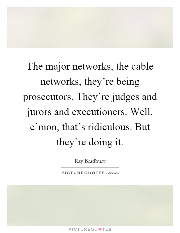 The major networks, the cable networks, they're being prosecutors. They're judges and jurors and executioners. Well, c'mon, that's ridiculous. But they're doing it Picture Quote #1