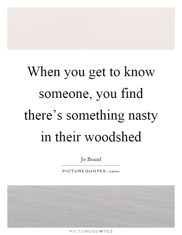 When you get to know someone, you find there's something nasty in their woodshed Picture Quote #1