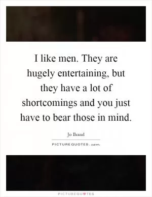 I like men. They are hugely entertaining, but they have a lot of shortcomings and you just have to bear those in mind Picture Quote #1