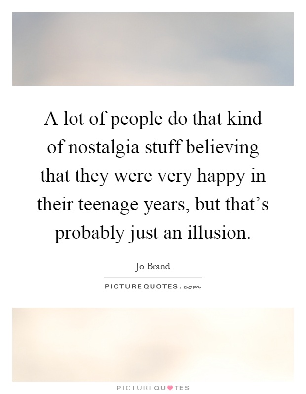 A lot of people do that kind of nostalgia stuff believing that they were very happy in their teenage years, but that's probably just an illusion Picture Quote #1