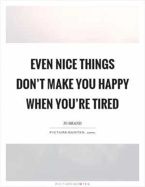 Even nice things don’t make you happy when you’re tired Picture Quote #1