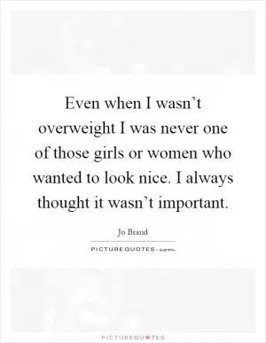 Even when I wasn’t overweight I was never one of those girls or women who wanted to look nice. I always thought it wasn’t important Picture Quote #1