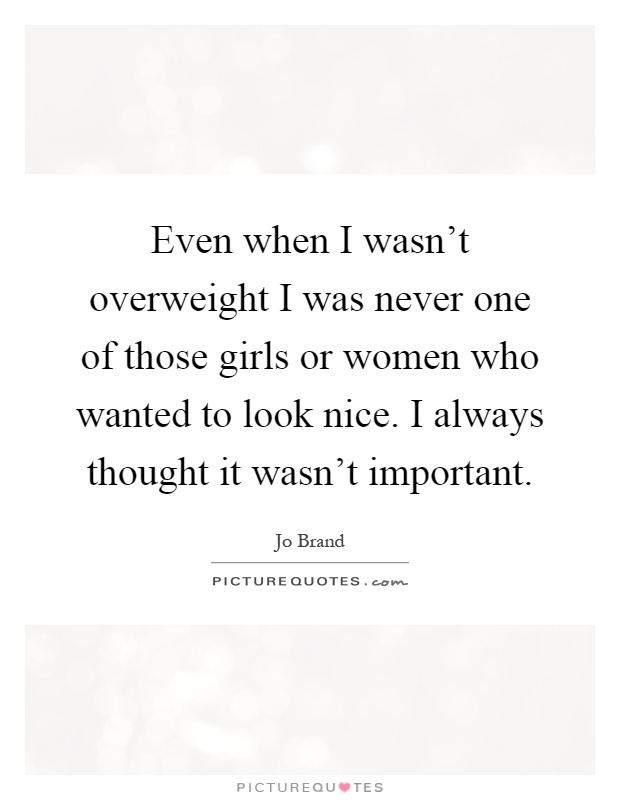 Even when I wasn't overweight I was never one of those girls or women who wanted to look nice. I always thought it wasn't important Picture Quote #1