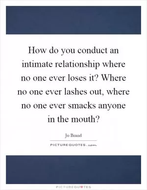 How do you conduct an intimate relationship where no one ever loses it? Where no one ever lashes out, where no one ever smacks anyone in the mouth? Picture Quote #1