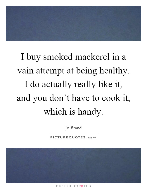I buy smoked mackerel in a vain attempt at being healthy. I do actually really like it, and you don't have to cook it, which is handy Picture Quote #1