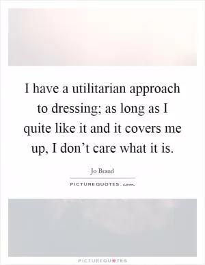 I have a utilitarian approach to dressing; as long as I quite like it and it covers me up, I don’t care what it is Picture Quote #1