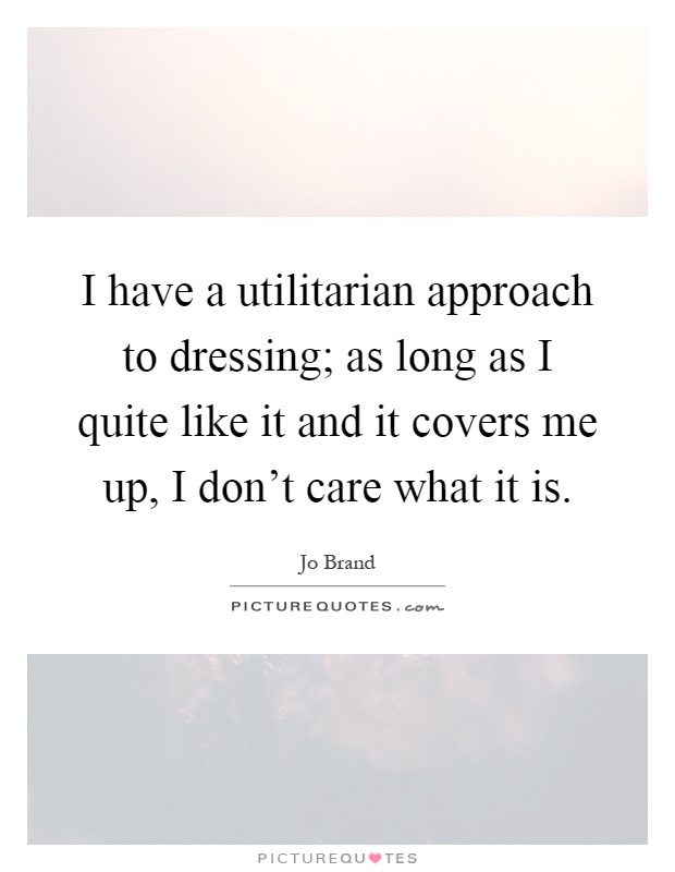I have a utilitarian approach to dressing; as long as I quite like it and it covers me up, I don't care what it is Picture Quote #1