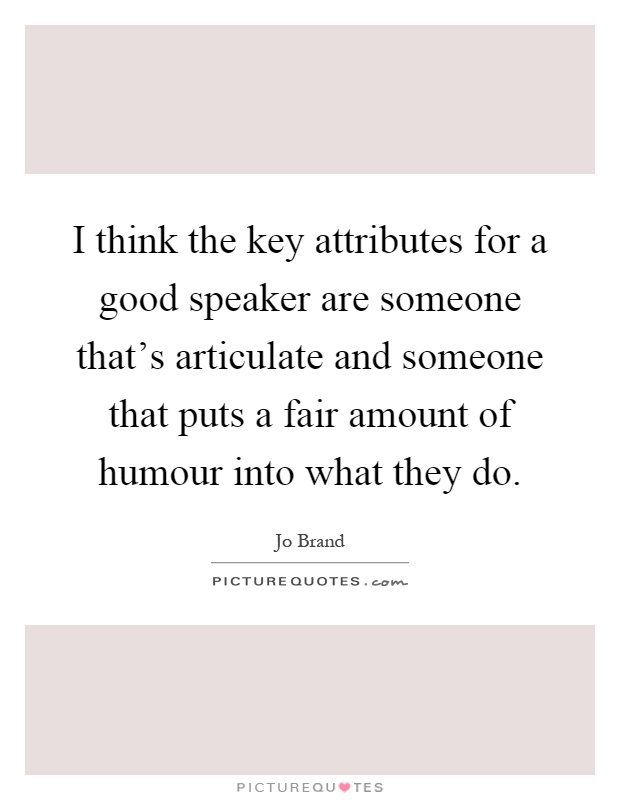 I think the key attributes for a good speaker are someone that's articulate and someone that puts a fair amount of humour into what they do Picture Quote #1
