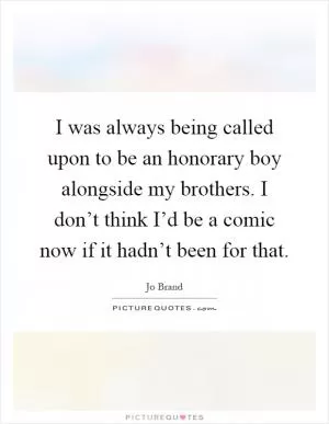 I was always being called upon to be an honorary boy alongside my brothers. I don’t think I’d be a comic now if it hadn’t been for that Picture Quote #1