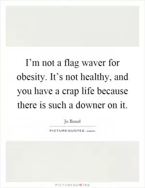 I’m not a flag waver for obesity. It’s not healthy, and you have a crap life because there is such a downer on it Picture Quote #1