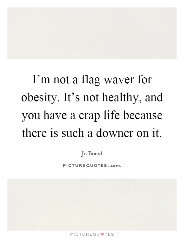 I'm not a flag waver for obesity. It's not healthy, and you have a crap life because there is such a downer on it Picture Quote #1