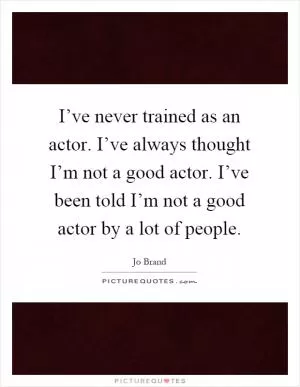 I’ve never trained as an actor. I’ve always thought I’m not a good actor. I’ve been told I’m not a good actor by a lot of people Picture Quote #1