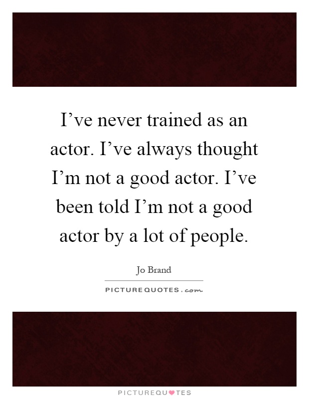 I've never trained as an actor. I've always thought I'm not a good actor. I've been told I'm not a good actor by a lot of people Picture Quote #1