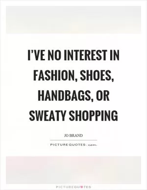 I’ve no interest in fashion, shoes, handbags, or sweaty shopping Picture Quote #1
