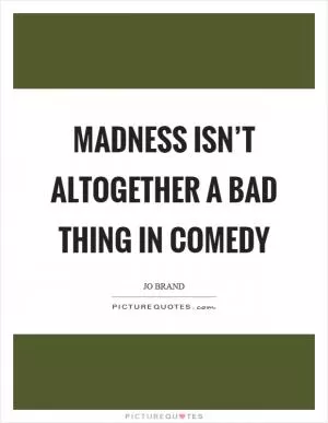 Madness isn’t altogether a bad thing in comedy Picture Quote #1