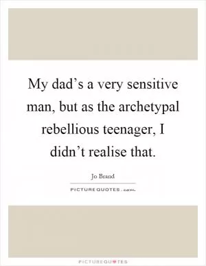 My dad’s a very sensitive man, but as the archetypal rebellious teenager, I didn’t realise that Picture Quote #1