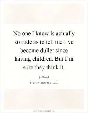 No one I know is actually so rude as to tell me I’ve become duller since having children. But I’m sure they think it Picture Quote #1