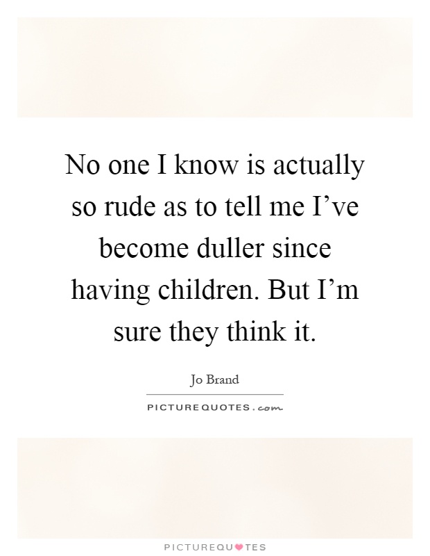 No one I know is actually so rude as to tell me I've become duller since having children. But I'm sure they think it Picture Quote #1