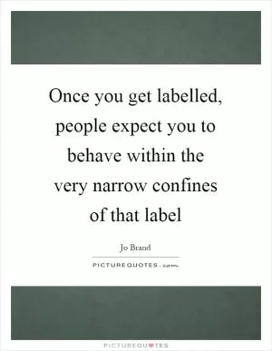 Once you get labelled, people expect you to behave within the very narrow confines of that label Picture Quote #1