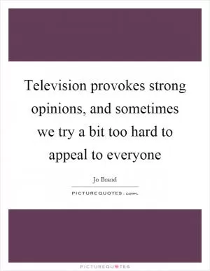 Television provokes strong opinions, and sometimes we try a bit too hard to appeal to everyone Picture Quote #1