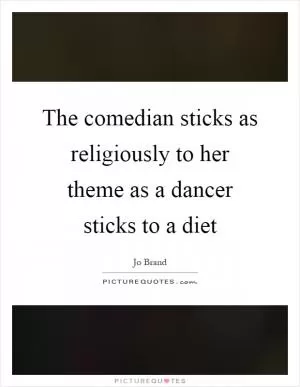 The comedian sticks as religiously to her theme as a dancer sticks to a diet Picture Quote #1