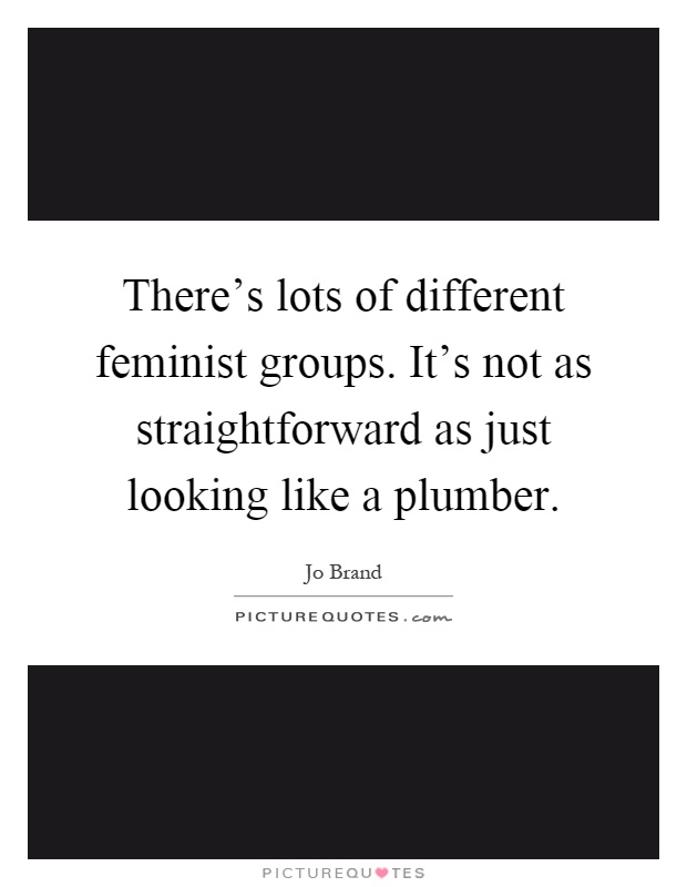 There's lots of different feminist groups. It's not as straightforward as just looking like a plumber Picture Quote #1