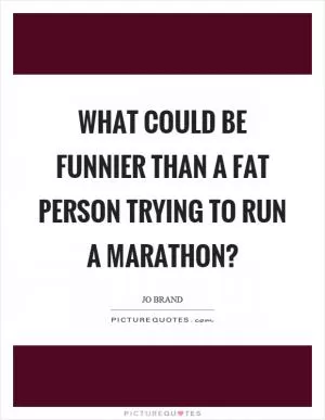What could be funnier than a fat person trying to run a marathon? Picture Quote #1