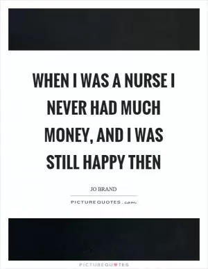 When I was a nurse I never had much money, and I was still happy then Picture Quote #1