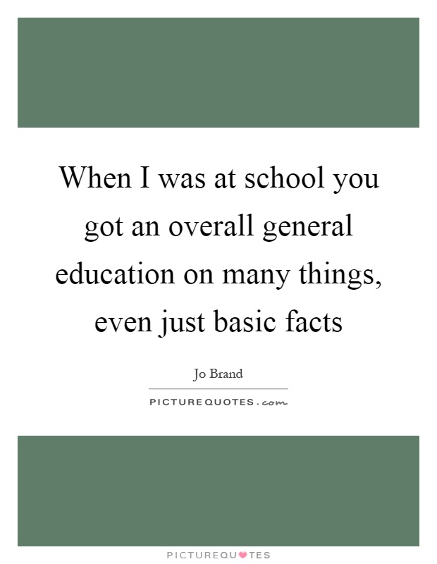 When I was at school you got an overall general education on many things, even just basic facts Picture Quote #1
