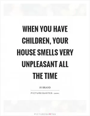 When you have children, your house smells very unpleasant all the time Picture Quote #1