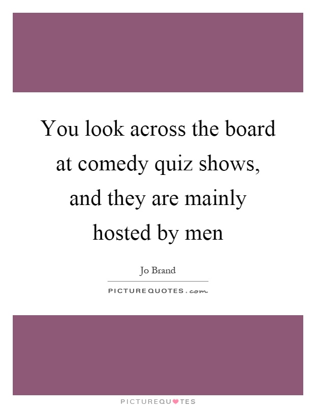 You look across the board at comedy quiz shows, and they are mainly hosted by men Picture Quote #1