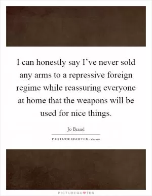 I can honestly say I’ve never sold any arms to a repressive foreign regime while reassuring everyone at home that the weapons will be used for nice things Picture Quote #1