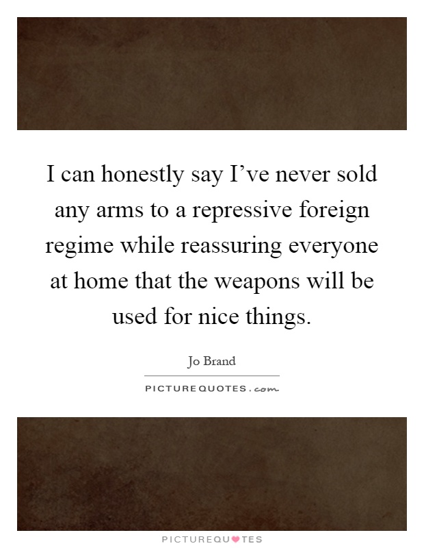 I can honestly say I've never sold any arms to a repressive foreign regime while reassuring everyone at home that the weapons will be used for nice things Picture Quote #1